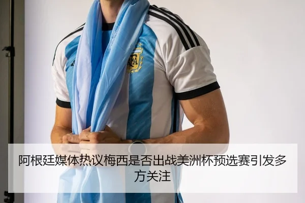 阿根廷媒体热议梅西是否出战美洲杯预选赛引发多方关注