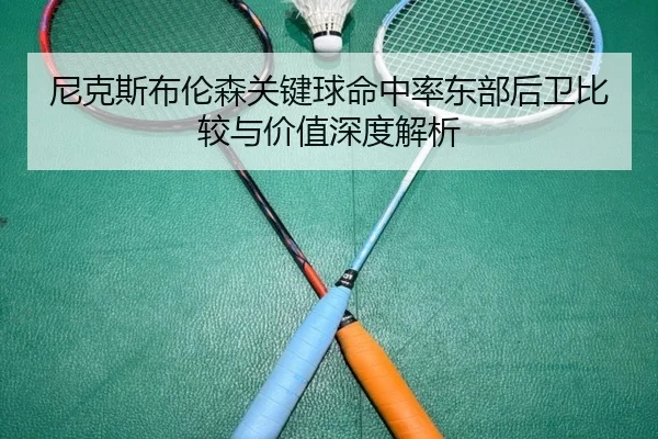 尼克斯布伦森关键球命中率东部后卫比较与价值深度解析