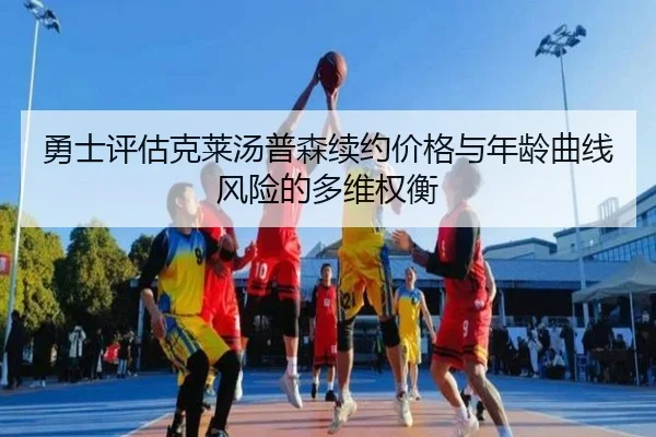 勇士评估克莱汤普森续约价格与年龄曲线风险的多维权衡