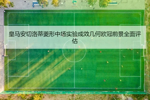 皇马安切洛蒂菱形中场实验成效几何欧冠前景全面评估