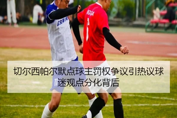 切尔西帕尔默点球主罚权争议引热议球迷观点分化背后