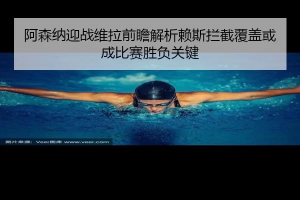 阿森纳迎战维拉前瞻解析赖斯拦截覆盖或成比赛胜负关键