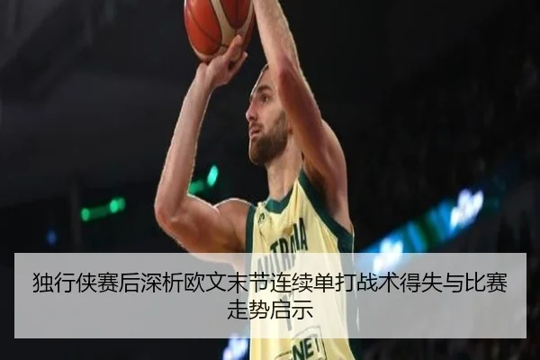 独行侠赛后深析欧文末节连续单打战术得失与比赛走势启示