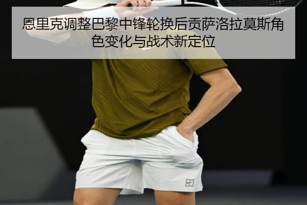 恩里克调整巴黎中锋轮换后贡萨洛拉莫斯角色变化与战术新定位