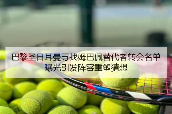 巴黎圣日耳曼寻找姆巴佩替代者转会名单曝光引发阵容重塑猜想