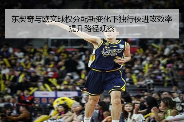 东契奇与欧文球权分配新变化下独行侠进攻效率提升路径观察