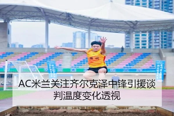 AC米兰关注齐尔克泽中锋引援谈判温度变化透视