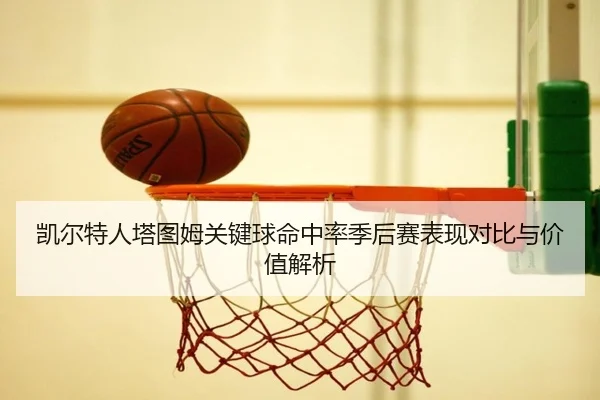 凯尔特人塔图姆关键球命中率季后赛表现对比与价值解析