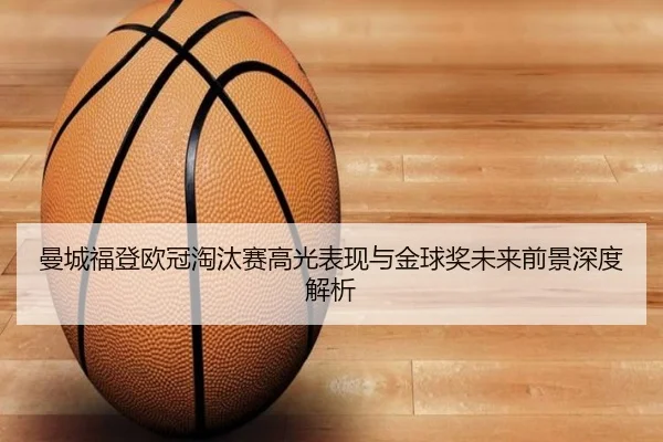 曼城福登欧冠淘汰赛高光表现与金球奖未来前景深度解析