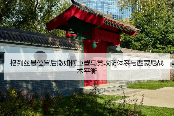 格列兹曼位置后撤如何重塑马竞攻防体系与西蒙尼战术平衡