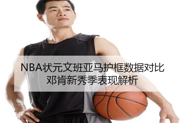 NBA状元文班亚马护框数据对比邓肯新秀季表现解析