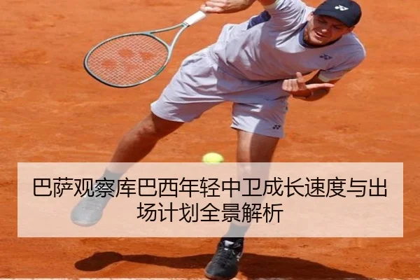 巴萨观察库巴西年轻中卫成长速度与出场计划全景解析