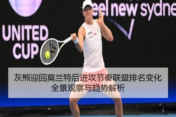 灰熊迎回莫兰特后进攻节奏联盟排名变化全景观察与趋势解析