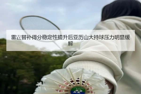 雷霆替补得分稳定性提升后亚历山大持球压力明显缓解